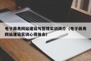 电子商务网站建设与管理实训简介（电子商务网站建设实训心得体会）